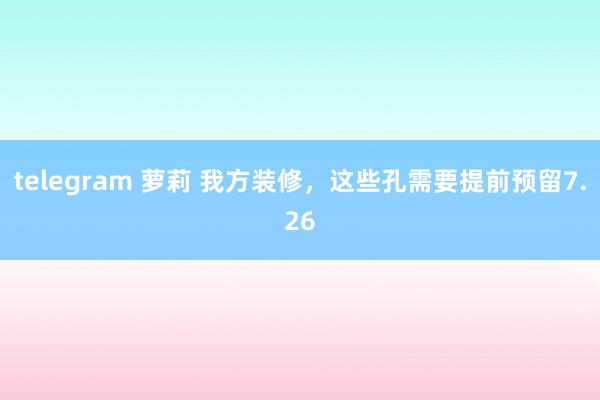 telegram 萝莉 我方装修，这些孔需要提前预留7.26