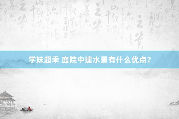 学妹超乖 庭院中建水景有什么优点？