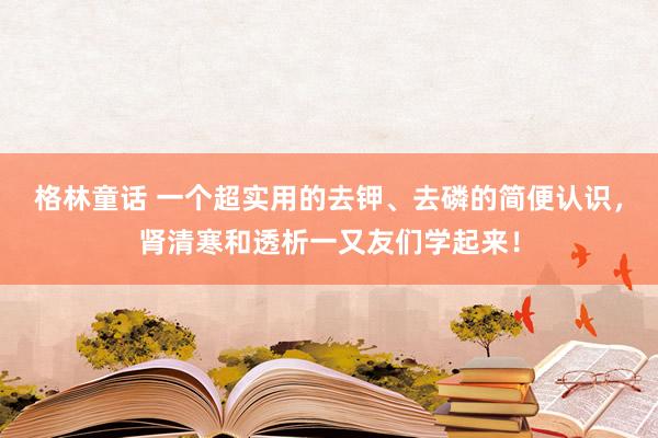 格林童话 一个超实用的去钾、去磷的简便认识，肾清寒和透析一又友们学起来！