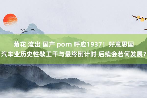 菊花 流出 国产 porn 呼应1937！好意思国汽车业历史性歇工干与最终倒计时 后续会若何发展？