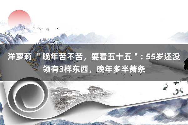 洋萝莉 ＂晚年苦不苦，要看五十五＂: 55岁还没领有3样东西，晚年多半萧条