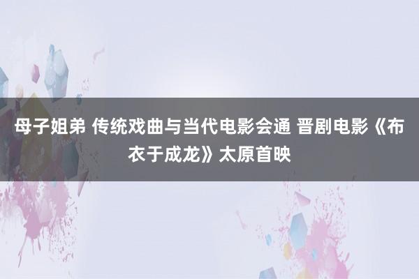 母子姐弟 传统戏曲与当代电影会通 晋剧电影《布衣于成龙》太原首映