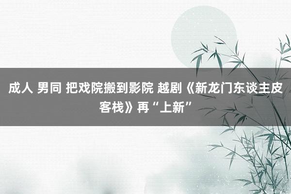 成人 男同 把戏院搬到影院 越剧《新龙门东谈主皮客栈》再“上新”