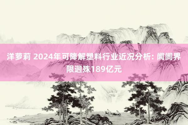 洋萝莉 2024年可降解塑料行业近况分析: 阛阓界限迥殊189亿元