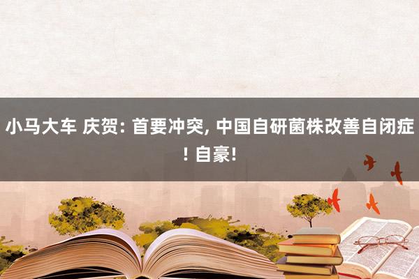 小马大车 庆贺: 首要冲突， 中国自研菌株改善自闭症! 自豪!