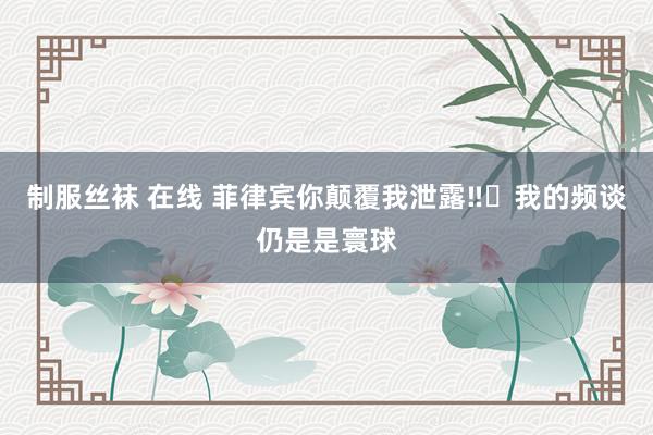 制服丝袜 在线 菲律宾你颠覆我泄露‼️我的频谈仍是是寰球