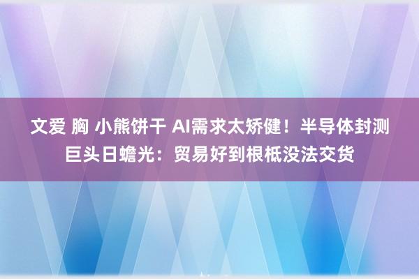 文爱 胸 小熊饼干 AI需求太矫健！半导体封测巨头日蟾光：贸易好到根柢没法交货