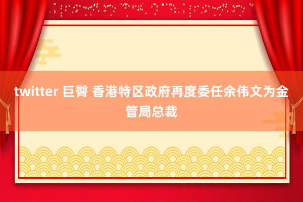 twitter 巨臀 香港特区政府再度委任余伟文为金管局总裁