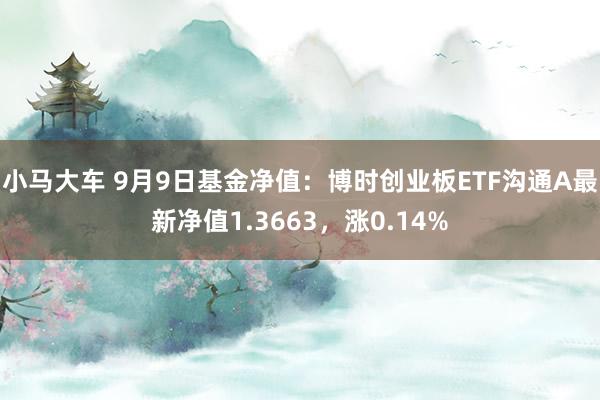 小马大车 9月9日基金净值：博时创业板ETF沟通A最新净值1.3663，涨0.14%