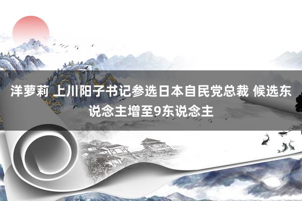 洋萝莉 上川阳子书记参选日本自民党总裁 候选东说念主增至9东说念主