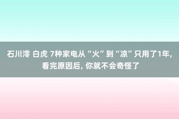 石川澪 白虎 7种家电从“火”到“凉”只用了1年， 看完原因后， 你就不会奇怪了