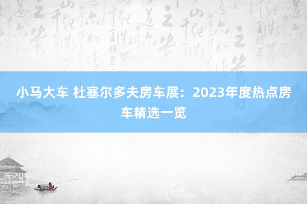 小马大车 杜塞尔多夫房车展：2023年度热点房车精选一览