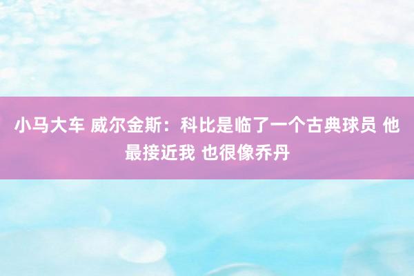 小马大车 威尔金斯：科比是临了一个古典球员 他最接近我 也很像乔丹