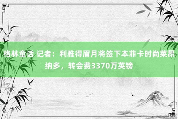 格林童话 记者：利雅得眉月将签下本菲卡时尚莱昂纳多，转会费3370万英镑