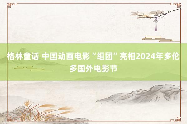 格林童话 中国动画电影“组团”亮相2024年多伦多国外电影节