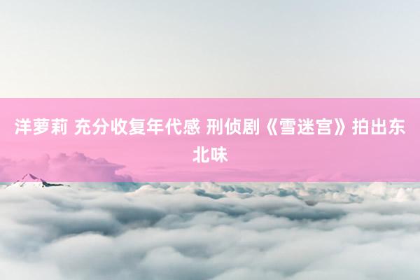 洋萝莉 充分收复年代感 刑侦剧《雪迷宫》拍出东北味