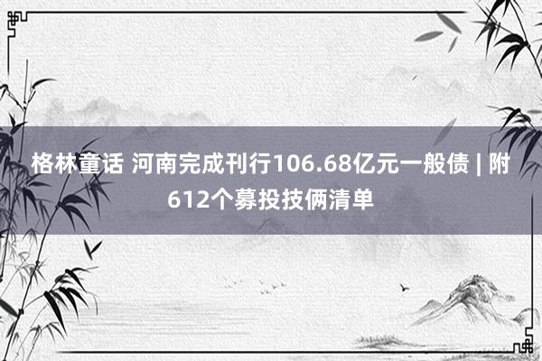 格林童话 河南完成刊行106.68亿元一般债 | 附612个募投技俩清单