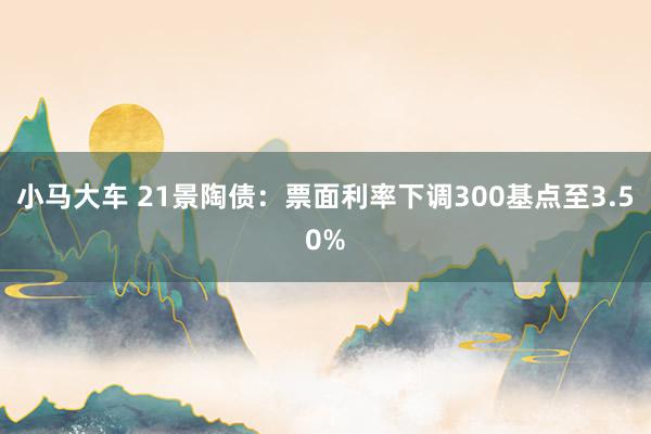 小马大车 21景陶债：票面利率下调300基点至3.50%