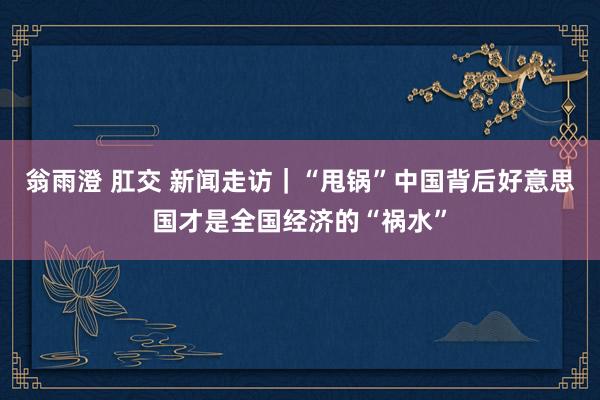 翁雨澄 肛交 新闻走访｜“甩锅”中国背后　好意思国才是全国经济的“祸水”