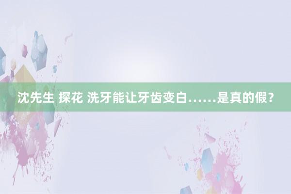 沈先生 探花 洗牙能让牙齿变白……是真的假？