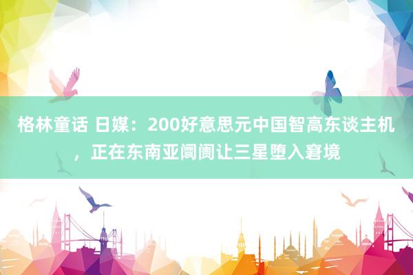 格林童话 日媒：200好意思元中国智高东谈主机，正在东南亚阛阓让三星堕入窘境