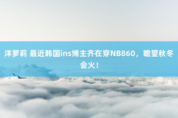 洋萝莉 最近韩国ins博主齐在穿NB860，瞻望秋冬会火！