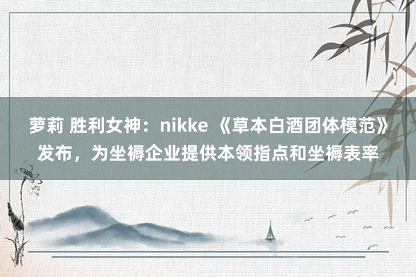 萝莉 胜利女神：nikke 《草本白酒团体模范》发布，为坐褥企业提供本领指点和坐褥表率