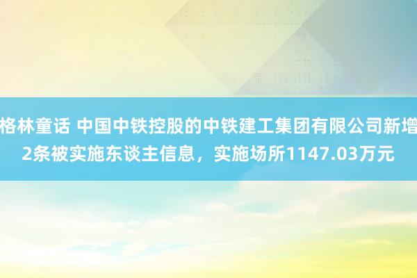 格林童话 中国中铁控股的中铁建工集团有限公司新增2条被实施东谈主信息，实施场所1147.03万元