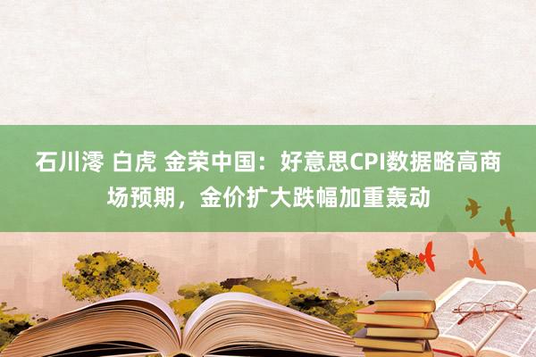 石川澪 白虎 金荣中国：好意思CPI数据略高商场预期，金价扩大跌幅加重轰动