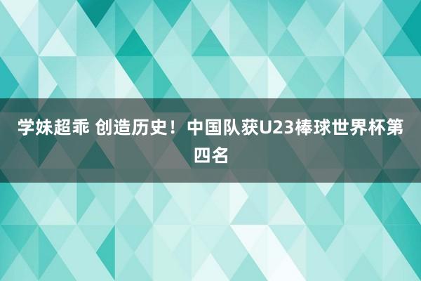 学妹超乖 创造历史！中国队获U23棒球世界杯第四名