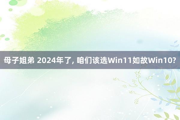 母子姐弟 2024年了， 咱们该选Win11如故Win10?