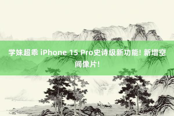 学妹超乖 iPhone 15 Pro史诗级新功能! 新增空间像片!