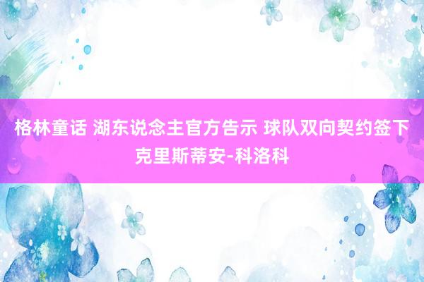 格林童话 湖东说念主官方告示 球队双向契约签下克里斯蒂安-科洛科