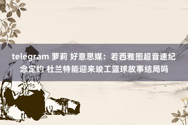 telegram 萝莉 好意思媒：若西雅图超音速纪念定约 杜兰特能迎来竣工篮球故事结局吗