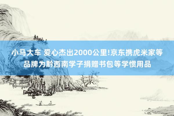 小马大车 爱心杰出2000公里!京东携虎米家等品牌为黔西南学子捐赠书包等学惯用品