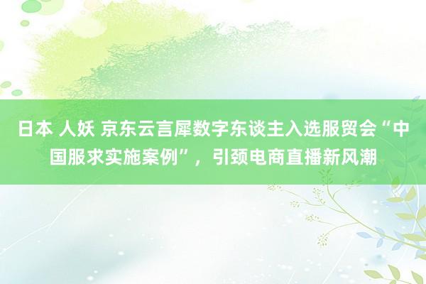 日本 人妖 京东云言犀数字东谈主入选服贸会“中国服求实施案例”，引颈电商直播新风潮