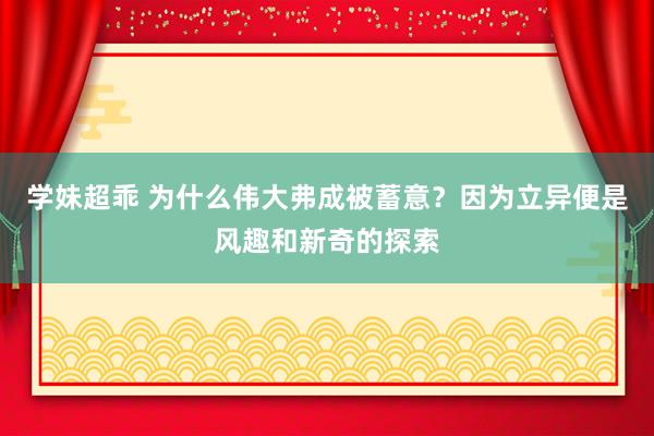 学妹超乖 为什么伟大弗成被蓄意？因为立异便是风趣和新奇的探索