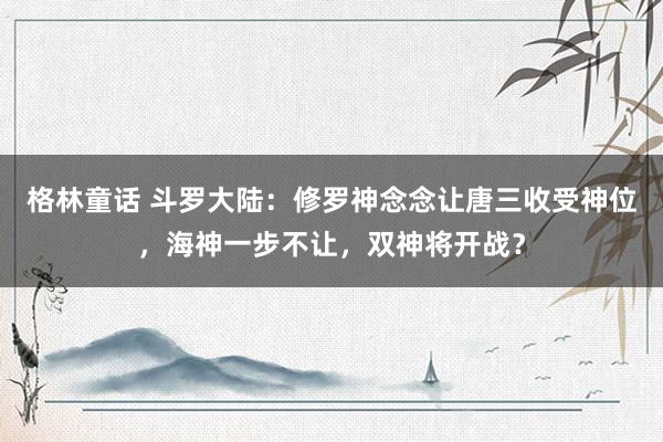 格林童话 斗罗大陆：修罗神念念让唐三收受神位，海神一步不让，双神将开战？