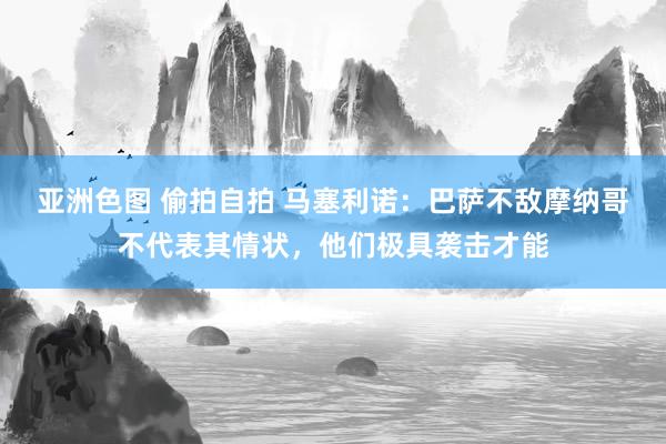 亚洲色图 偷拍自拍 马塞利诺：巴萨不敌摩纳哥不代表其情状，他们极具袭击才能