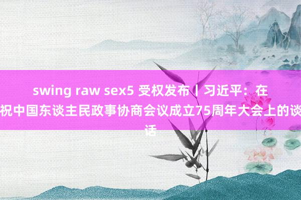 swing raw sex5 受权发布丨习近平：在庆祝中国东谈主民政事协商会议成立75周年大会上的谈话