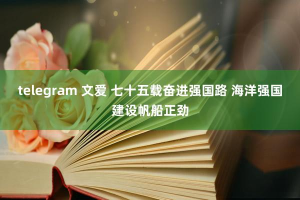 telegram 文爱 七十五载奋进强国路 海洋强国建设帆船正劲