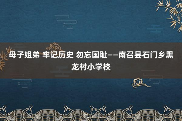 母子姐弟 牢记历史 勿忘国耻——南召县石门乡黑龙村小学校