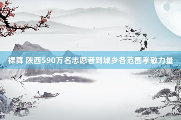 裸舞 陕西590万名志愿者到城乡各范围孝敬力量