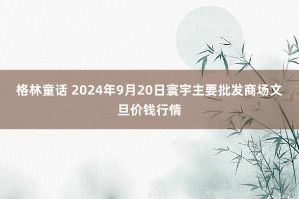 格林童话 2024年9月20日寰宇主要批发商场文旦价钱行情