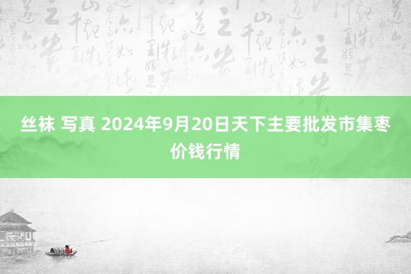 丝袜 写真 2024年9月20日天下主要批发市集枣价钱行情