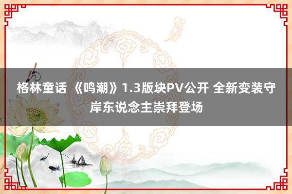 格林童话 《鸣潮》1.3版块PV公开 全新变装守岸东说念主崇拜登场