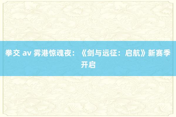 拳交 av 雾港惊魂夜：《剑与远征：启航》新赛季开启