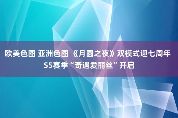 欧美色图 亚洲色图 《月圆之夜》双模式迎七周年 S5赛季“奇遇爱丽丝”开启