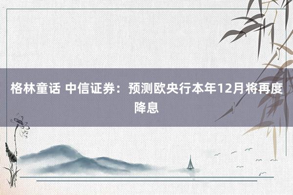 格林童话 中信证券：预测欧央行本年12月将再度降息