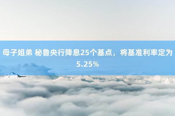 母子姐弟 秘鲁央行降息25个基点，将基准利率定为5.25%